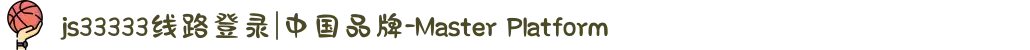 js33333线路登录|中国品牌-Master Platform